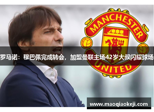 罗马诺：穆巴佩完成转会，加盟曼联主场42岁大叔闪耀球场