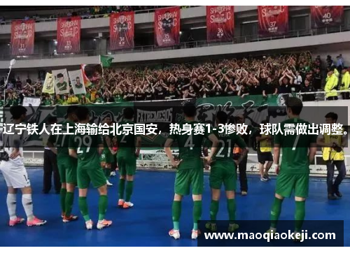 辽宁铁人在上海输给北京国安，热身赛1-3惨败，球队需做出调整。