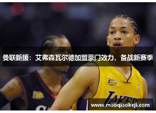 曼联新援：艾弗森瓦尔德加盟豪门效力，备战新赛季